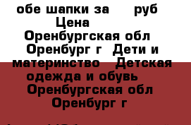 обе шапки за 300 руб › Цена ­ 300 - Оренбургская обл., Оренбург г. Дети и материнство » Детская одежда и обувь   . Оренбургская обл.,Оренбург г.